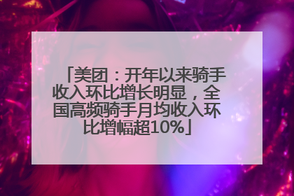 美团：开年以来骑手收入环比增长明显，全国高频骑手月均收入环比增幅超10%