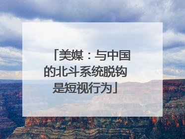 美媒：与中国的北斗系统脱钩是短视行为