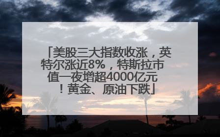 美股三大指数收涨，英特尔涨近8%，特斯拉市值一夜增超4000亿元！黄金、原油下跌