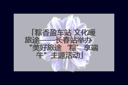 粽香盈车站 文化暖旅途——长春站举办 “美好旅途‘粽’享端午”主题活动