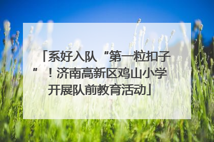 系好入队“第一粒扣子”！济南高新区鸡山小学开展队前教育活动