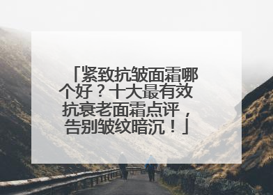 紧致抗皱面霜哪个好？十大最有效抗衰老面霜点评，告别皱纹暗沉！