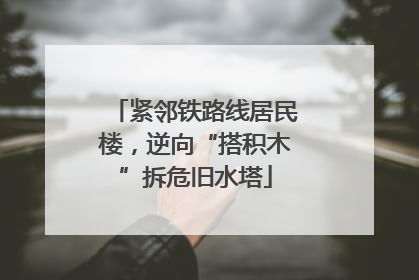 紧邻铁路线居民楼，逆向“搭积木”拆危旧水塔