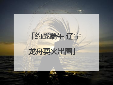 约战端午 辽宁龙舟要火出圈