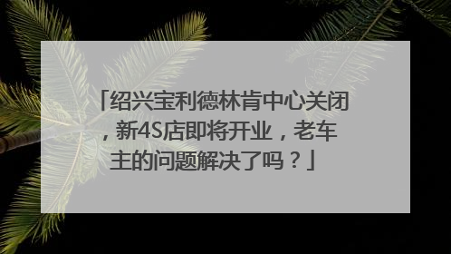绍兴宝利德林肯中心关闭，新4S店即将开业，老车主的问题解决了吗？