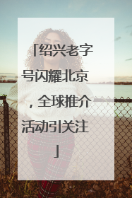 绍兴老字号闪耀北京，全球推介活动引关注