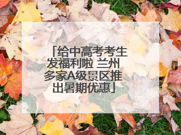 给中高考考生发福利啦 兰州多家A级景区推出暑期优惠