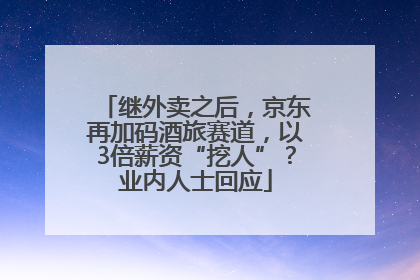 继外卖之后，京东再加码酒旅赛道，以3倍薪资“挖人”？业内人士回应