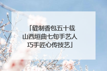 缝制香包五十载 山西垣曲七旬手艺人巧手匠心传技艺