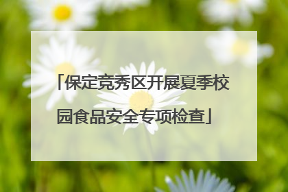 保定竞秀区开展夏季校园食品安全专项检查
