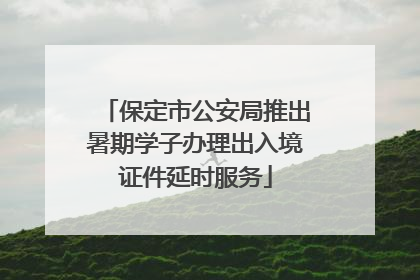 保定市公安局推出暑期学子办理出入境证件延时服务