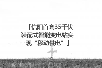 信阳首套35千伏装配式智能变电站实现“移动供电”