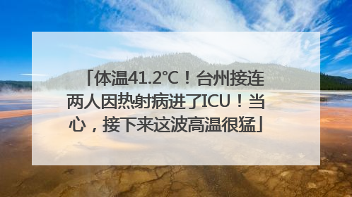 体温41.2℃！台州接连两人因热射病进了ICU！当心，接下来这波高温很猛