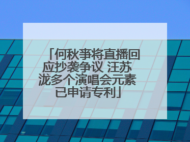 何秋亊将直播回应抄袭争议 汪苏泷多个演唱会元素已申请专利
