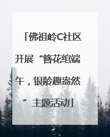 佛祖岭C社区开展“簪花绾端午，银龄趣盎然”主题活动