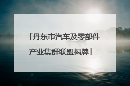 丹东市汽车及零部件产业集群联盟揭牌