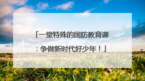 一堂特殊的国防教育课：争做新时代好少年！