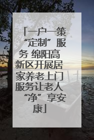 一户一策“定制”服务 绵阳高新区开展居家养老上门服务让老人“净”享安康