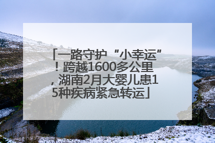 一路守护“小幸运”！跨越1600多公里，湖南2月大婴儿患15种疾病紧急转运