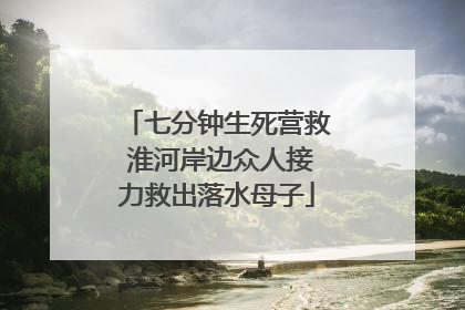 七分钟生死营救 淮河岸边众人接力救出落水母子