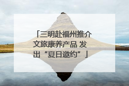 三明赴福州推介文旅康养产品 发出“夏日邀约”
