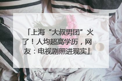 上海“大叔男团”火了！人均超高学历，网友：电视剧照进现实