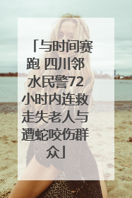 与时间赛跑 四川邻水民警72小时内连救走失老人与遭蛇咬伤群众