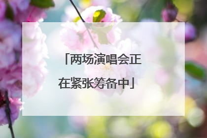 两场演唱会正在紧张筹备中