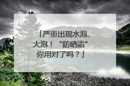 严重出现水泡、大泡！“防晒霜”你用对了吗？