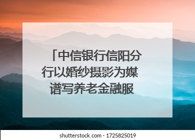 中信银行信阳分行以婚纱摄影为媒 谱写养老金融服务暖心篇章