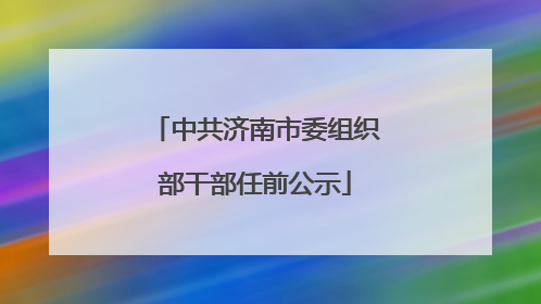 中共济南市委组织部干部任前公示