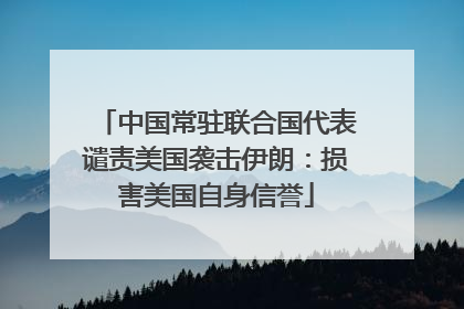 中国常驻联合国代表谴责美国袭击伊朗：损害美国自身信誉