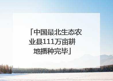 中国最北生态农业县111万亩耕地播种完毕