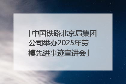 中国铁路北京局集团公司举办2025年劳模先进事迹宣讲会