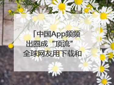 中国App频频出圈成“顶流” 全球网友用下载和消费投出信任票