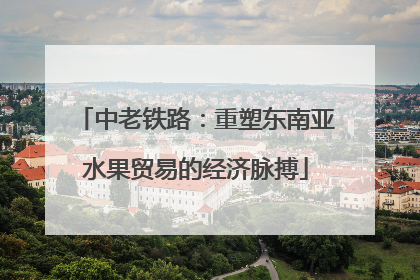 中老铁路：重塑东南亚水果贸易的经济脉搏