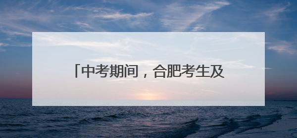 中考期间，合肥考生及家长可免费乘坐地铁