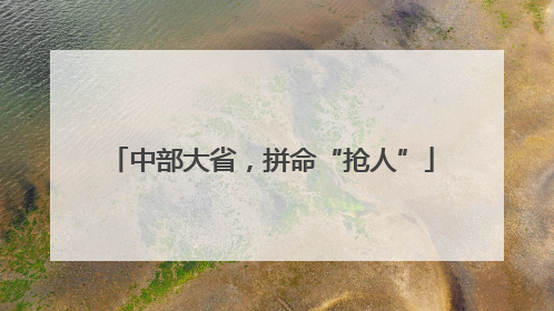 中部大省，拼命“抢人”