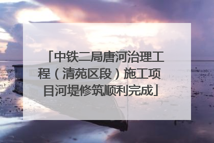 中铁二局唐河治理工程（清苑区段）施工项目河堤修筑顺利完成