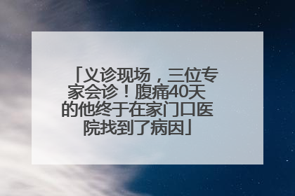 义诊现场，三位专家会诊！腹痛40天的他终于在家门口医院找到了病因