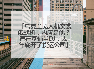 乌克兰无人机突袭俄战机，内应是他？曾在基辅当DJ，去年底开了货运公司