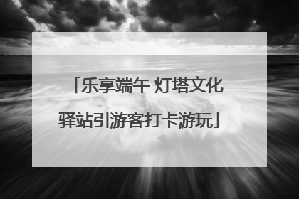 乐享端午 灯塔文化驿站引游客打卡游玩
