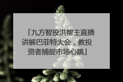 九方智投洪帮主直播讲解巴菲特大会，教投资者捕捉市场心跳