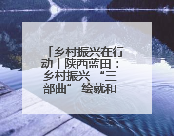 乡村振兴在行动丨陕西蓝田：乡村振兴 “三部曲” 绘就和美乡村新画卷