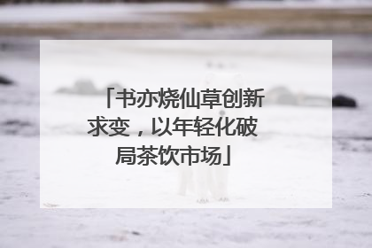 书亦烧仙草创新求变，以年轻化破局茶饮市场