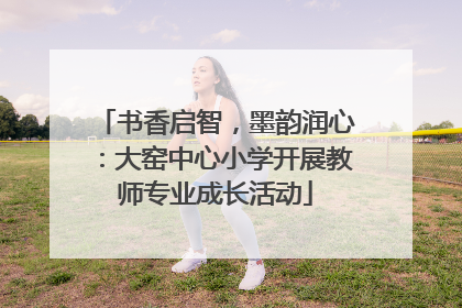 书香启智，墨韵润心：大窑中心小学开展教师专业成长活动