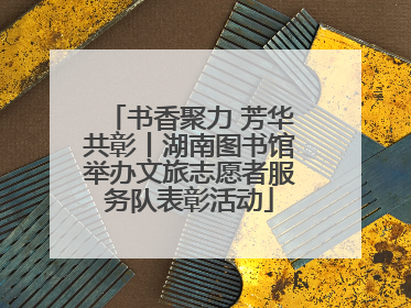 书香聚力 芳华共彰丨湖南图书馆举办文旅志愿者服务队表彰活动