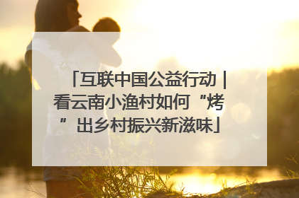 互联中国公益行动｜看云南小渔村如何“烤”出乡村振兴新滋味