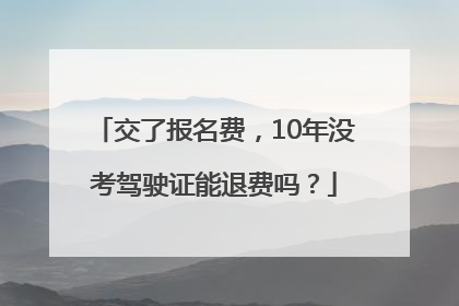 交了报名费，10年没考驾驶证能退费吗？
