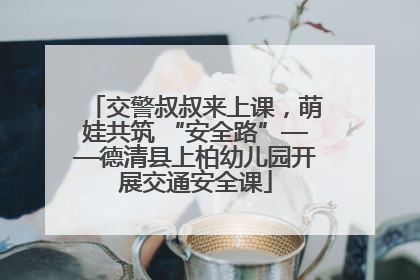 交警叔叔来上课，萌娃共筑 “安全路”——德清县上柏幼儿园开展交通安全课